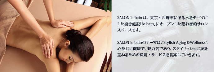 SALON le bainは、東京・西麻布にある水をテーマにした複合施設「le bain」にオープンした隠れ家的サロンスペースです。SALON le bainのテーマは、“Stylish Aging & Wellness”。心身共に健康で、魅力的であり、スタイリッシュに歳を重ねるための環境・サービスを提案していきます。